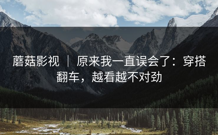 蘑菇影视 ｜ 原来我一直误会了：穿搭翻车，越看越不对劲  第1张