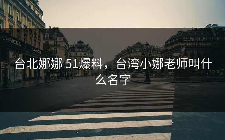 台北娜娜 51爆料，台湾小娜老师叫什么名字