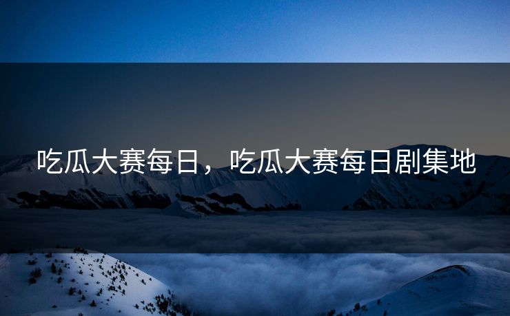 吃瓜大赛每日，吃瓜大赛每日剧集地