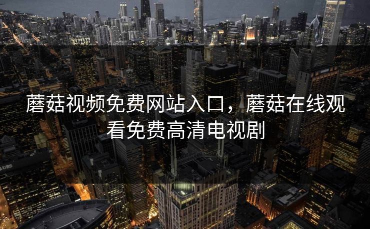 蘑菇视频免费网站入口，蘑菇在线观看免费高清电视剧