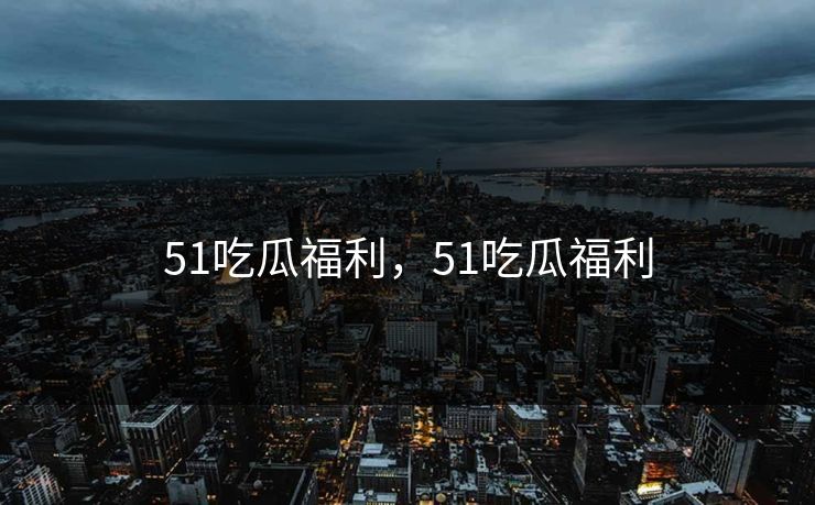 51吃瓜福利，51吃瓜福利