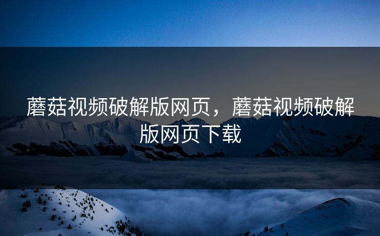 蘑菇视频破解版网页，蘑菇视频破解版网页下载