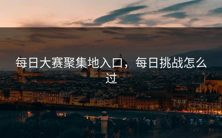 每日大赛聚集地入口，每日挑战怎么过