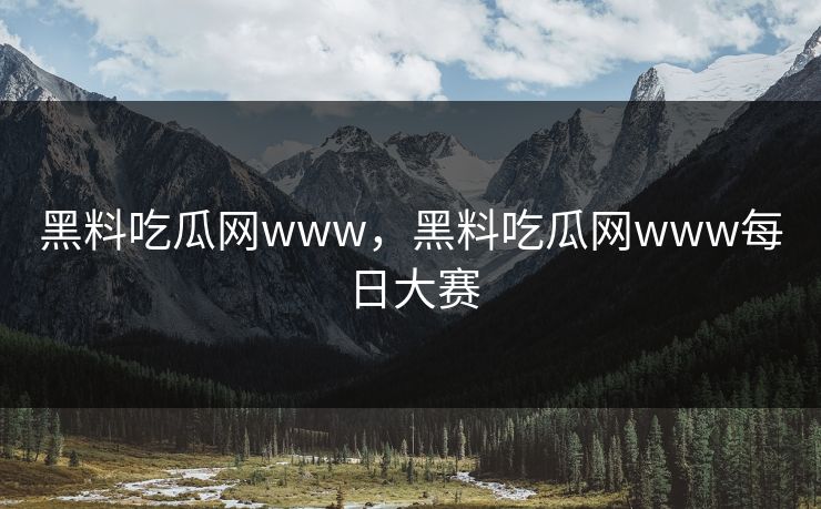 黑料吃瓜网www，黑料吃瓜网www每日大赛