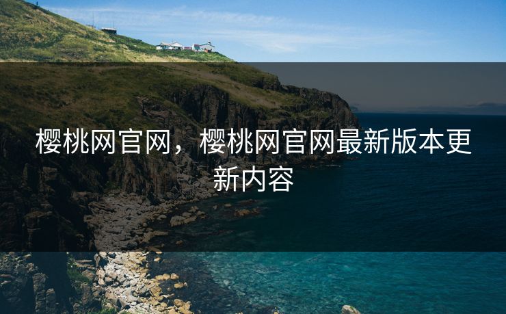 樱桃网官网，樱桃网官网最新版本更新内容