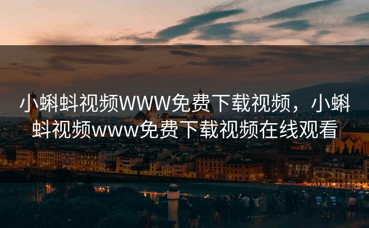 小蝌蚪视频WWW免费下载视频，小蝌蚪视频www免费下载视频在线观看
