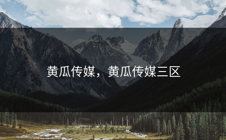黄瓜传媒，黄瓜传媒三区
