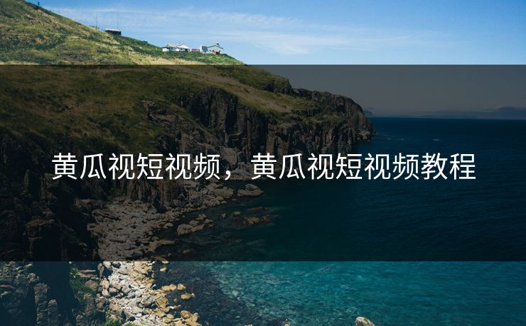 黄瓜视短视频，黄瓜视短视频教程