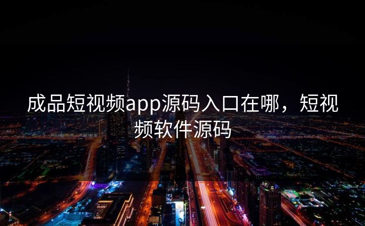 成品短视频app源码入口在哪，短视频软件源码