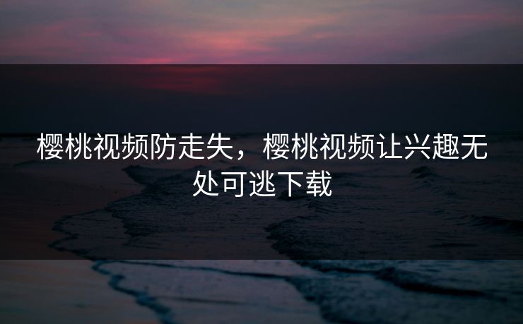 樱桃视频防走失，樱桃视频让兴趣无处可逃下载  第1张