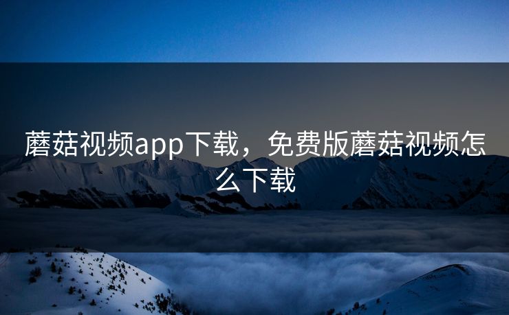 蘑菇视频app下载，免费版蘑菇视频怎么下载