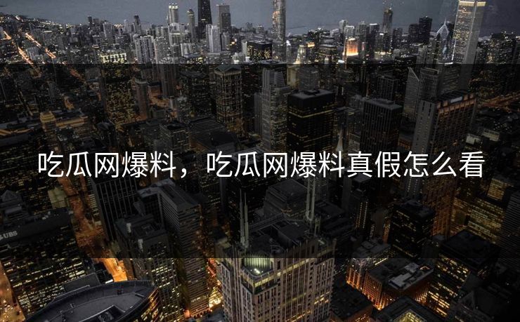 吃瓜网爆料，吃瓜网爆料真假怎么看