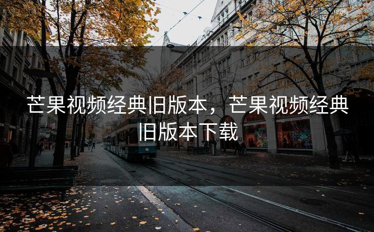 芒果视频经典旧版本，芒果视频经典旧版本下载