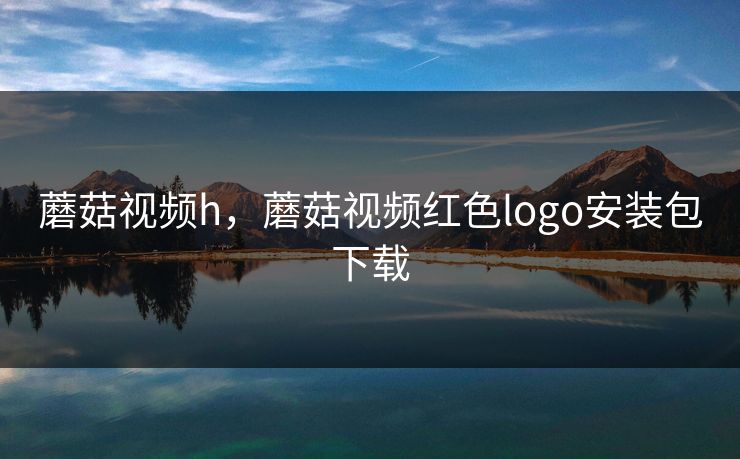 蘑菇视频h，蘑菇视频红色logo安装包下载