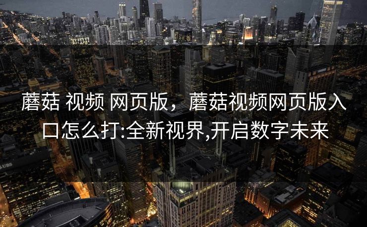 蘑菇 视频 网页版，蘑菇视频网页版入口怎么打:全新视界,开启数字未来