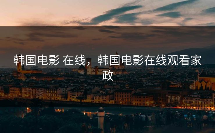 韩国电影 在线，韩国电影在线观看家政