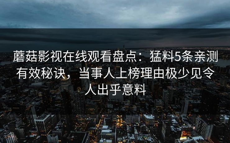 蘑菇影视在线观看盘点：猛料5条亲测有效秘诀，当事人上榜理由极少见令人出乎意料