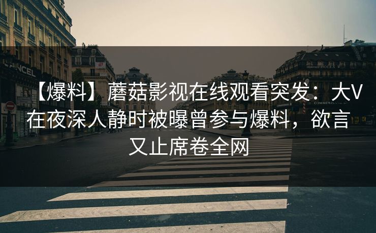 【爆料】蘑菇影视在线观看突发：大V在夜深人静时被曝曾参与爆料，欲言又止席卷全网  第1张