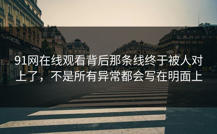 91网在线观看背后那条线终于被人对上了，不是所有异常都会写在明面上  第1张