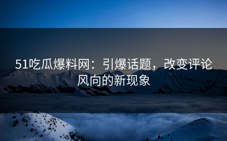 51吃瓜爆料网：引爆话题，改变评论风向的新现象
