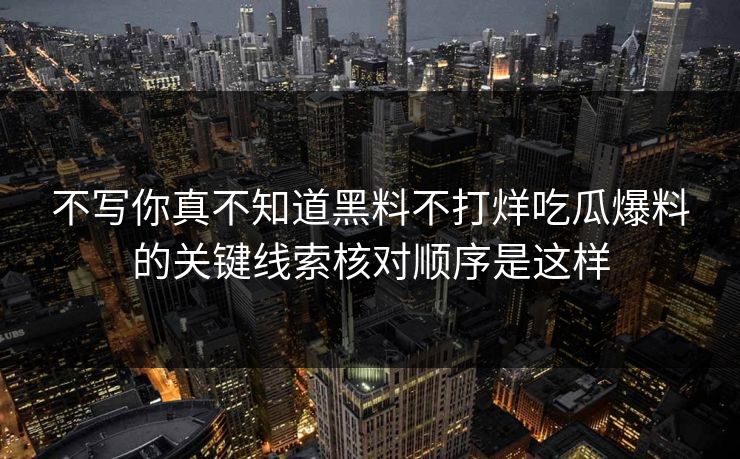 不写你真不知道黑料不打烊吃瓜爆料的关键线索核对顺序是这样