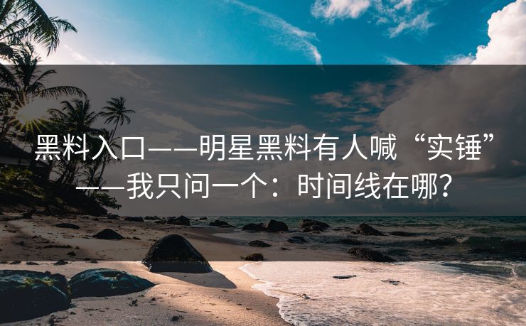 黑料入口——明星黑料有人喊“实锤”——我只问一个：时间线在哪？  第1张