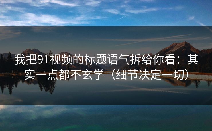 我把91视频的标题语气拆给你看：其实一点都不玄学（细节决定一切）  第1张