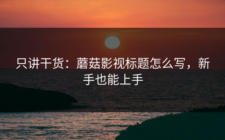 只讲干货：蘑菇影视标题怎么写，新手也能上手