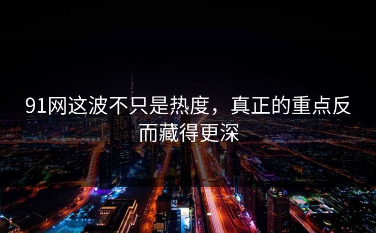 91网这波不只是热度，真正的重点反而藏得更深