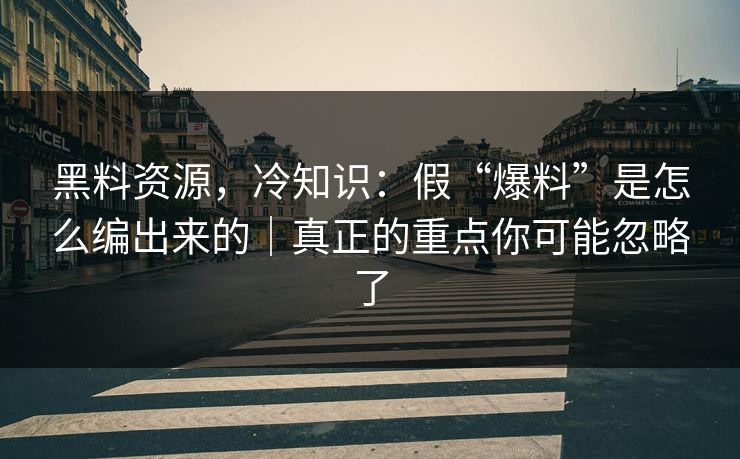 黑料资源，冷知识：假“爆料”是怎么编出来的｜真正的重点你可能忽略了