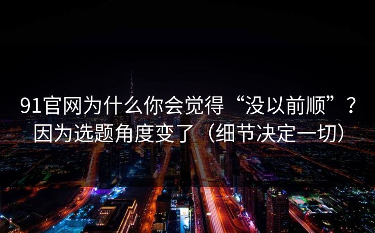 91官网为什么你会觉得“没以前顺”？因为选题角度变了（细节决定一切）  第1张