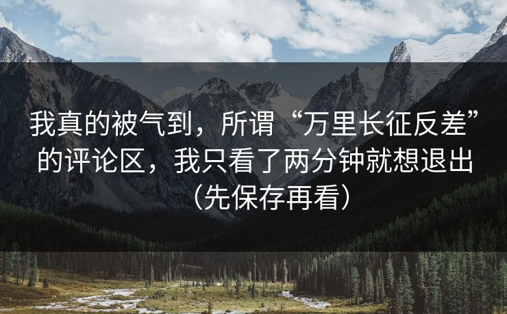 我真的被气到，所谓“万里长征反差”的评论区，我只看了两分钟就想退出（先保存再看）